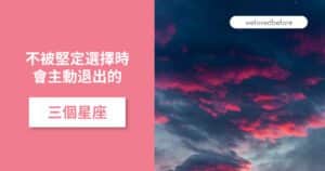 Read more about the article 不被堅定選擇時 會主動退出的三個星座