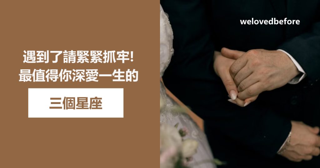 遇到了請緊緊抓牢！最值得你深愛一生的三個星座：脾氣超好，一旦錯過再也找不回